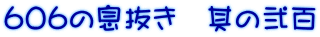 ６０６の息抜き　其の弐百